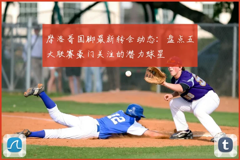 摩洛哥国脚最新转会动态：盘点五大联赛豪门关注的潜力球星