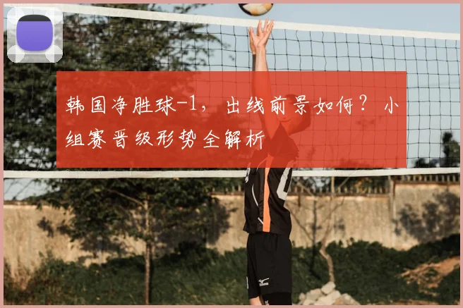 韩国净胜球-1,出线前景如何?小组赛晋级形势全解析