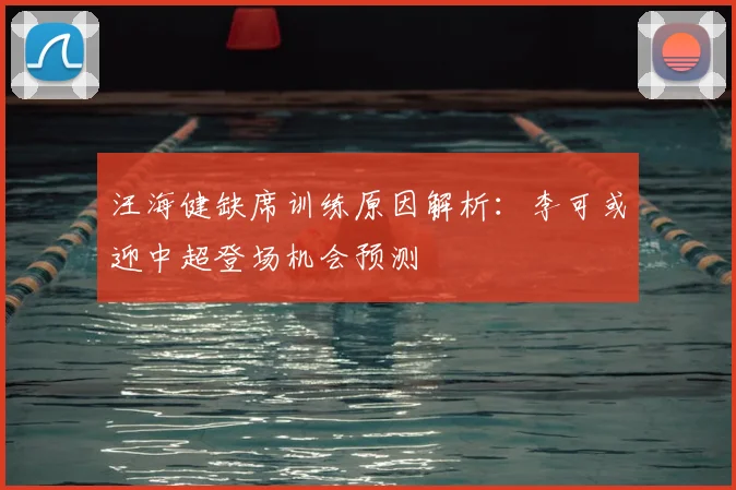 汪海健缺席训练原因解析：李可或迎中超登场机会预测