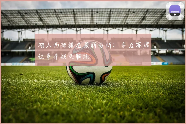 湖人西部排名最新分析：季后赛席位争夺战况解读