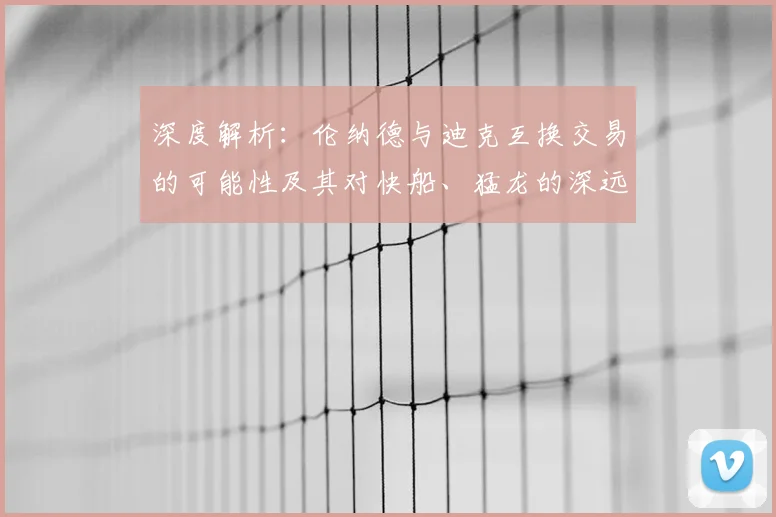 深度解析:伦纳德与迪克互换交易的可能性及其对快船、猛龙的深远影响