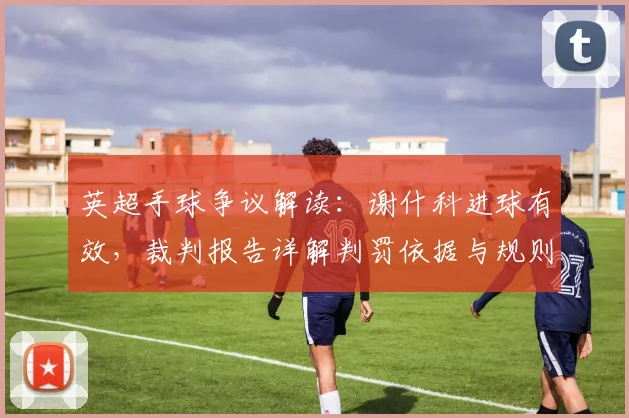 英超手球争议解读：谢什科进球有效，裁判报告详解判罚依据与规则