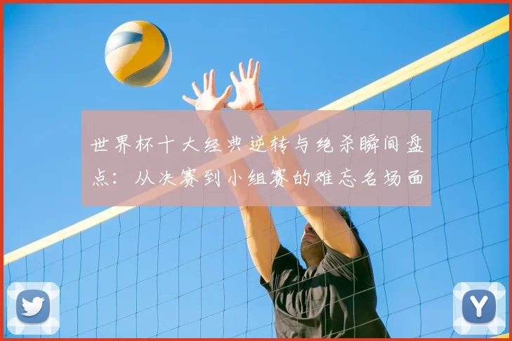 世界杯十大经典逆转与绝杀瞬间盘点:从决赛到小组赛的难忘名场面回顾
