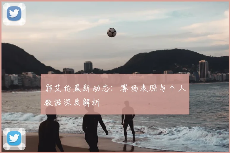 郭艾伦最新动态:赛场表现与个人数据深度解析
