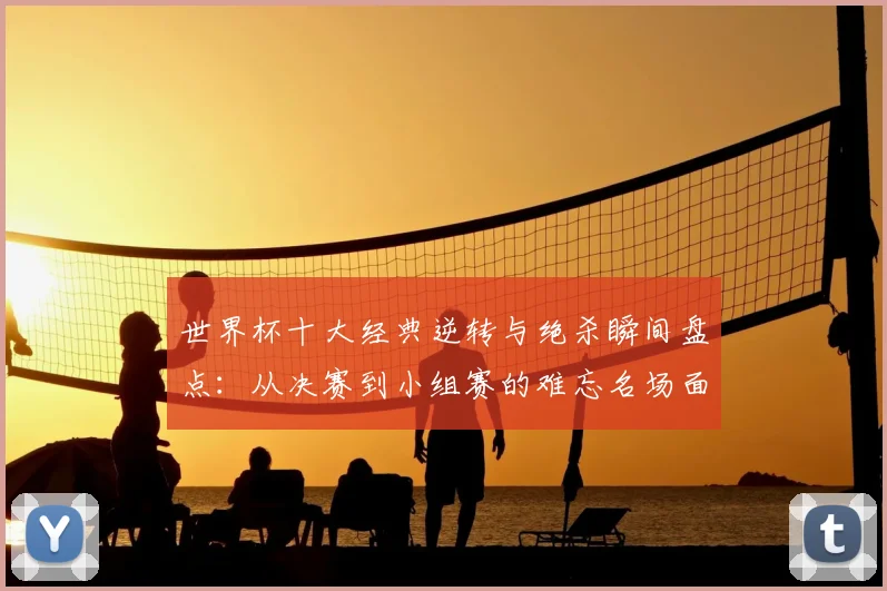 世界杯十大经典逆转与绝杀瞬间盘点：从决赛到小组赛的难忘名场面回顾