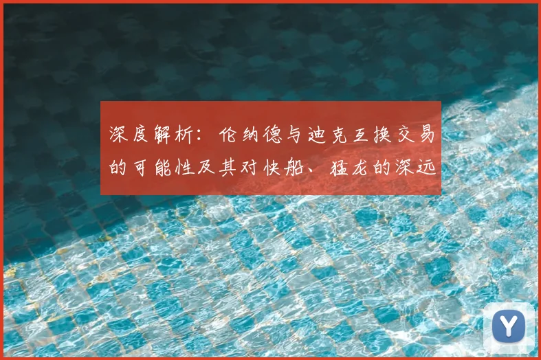深度解析：伦纳德与迪克互换交易的可能性及其对快船、猛龙的深远影响