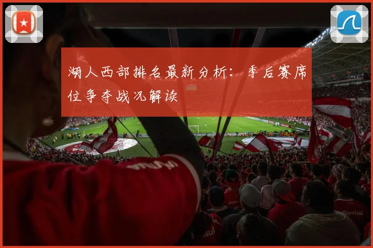湖人西部排名最新分析:季后赛席位争夺战况解读