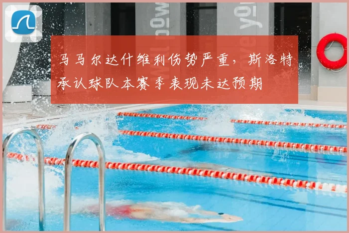 马马尔达什维利伤势严重，斯洛特承认球队本赛季表现未达预期